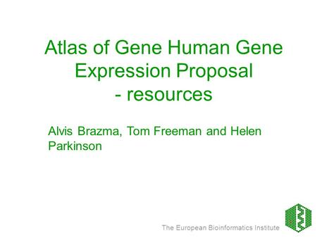 The European Bioinformatics Institute Atlas of Gene Human Gene Expression Proposal - resources Alvis Brazma, Tom Freeman and Helen Parkinson.