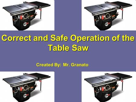 Correct and Safe Operation of the Table Saw Created By: Mr. Granato.