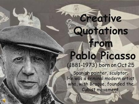 Creative Quotations from Pablo Picasso (1881-1973) born on Oct 25 Spanish painter, sculptor; He was a seminal modern artist who, with Braque, founded.