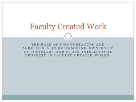 THE ROLE OF CIRCUMSTANCES AND AGREEMENTS IN DETERMINING OWNERSHIP OF COPYRIGHT AND OTHER INTELLECTUAL PROPERTY IN FACULTY CREATED WORKS. Faculty Created.