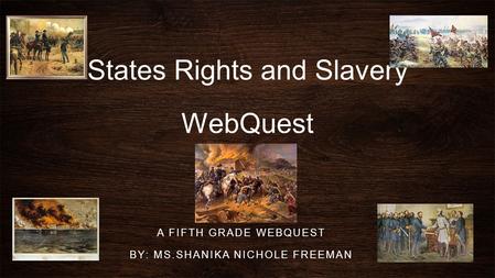 States Rights and Slavery WebQuest A FIFTH GRADE WEBQUEST BY: MS.SHANIKA NICHOLE FREEMAN.