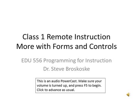 Class 1 Remote Instruction More with Forms and Controls EDU 556 Programming for Instruction Dr. Steve Broskoske This is an audio PowerCast. Make sure.