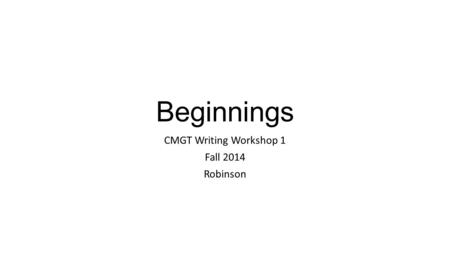 Beginnings CMGT Writing Workshop 1 Fall 2014 Robinson.