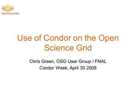 Use of Condor on the Open Science Grid Chris Green, OSG User Group / FNAL Condor Week, April 30 2008.