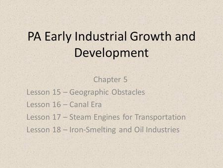 PA Early Industrial Growth and Development Chapter 5 Lesson 15 – Geographic Obstacles Lesson 16 – Canal Era Lesson 17 – Steam Engines for Transportation.