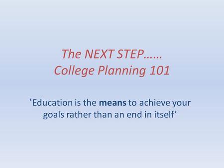 The NEXT STEP…… College Planning 101 ‘ Education is the means to achieve your goals rather than an end in itself’