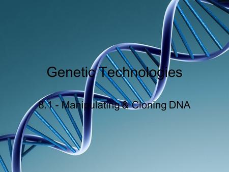 Genetic Technologies 8.1 - Manipulating & Cloning DNA.