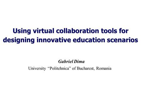Using virtual collaboration tools for designing innovative education scenarios Gabriel Dima University “Politehnica” of Bucharest, Romania.