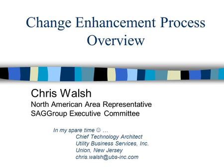 Change Enhancement Process Overview Chris Walsh North American Area Representative SAGGroup Executive Committee In my spare time … Chief Technology Architect.