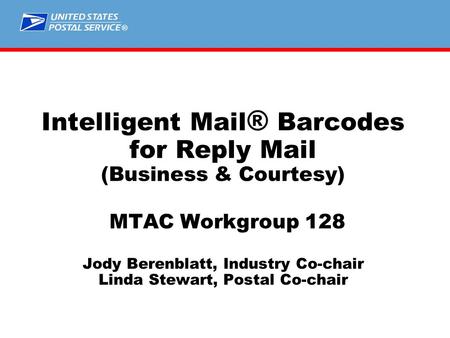 ® Intelligent Mail ® Barcodes for Reply Mail (Business & Courtesy) MTAC Workgroup 128 Jody Berenblatt, Industry Co-chair Linda Stewart, Postal Co-chair.