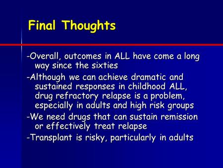 Final Thoughts -Overall, outcomes in ALL have come a long way since the sixties -Although we can achieve dramatic and sustained responses in childhood.