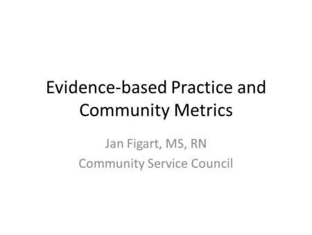 Evidence-based Practice and Community Metrics Jan Figart, MS, RN Community Service Council.