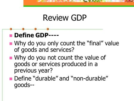Review GDP Define GDP---- Why do you only count the “final” value of goods and services? Why do you not count the value of goods or services produced in.