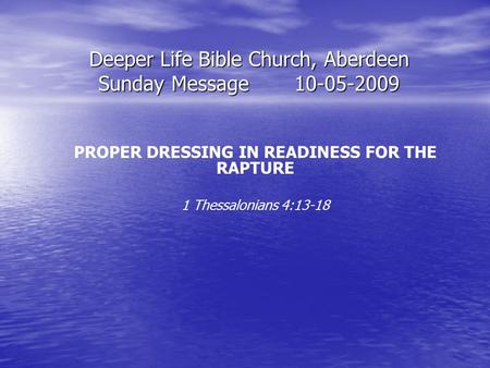 Deeper Life Bible Church, Aberdeen Sunday Message10-05-2009 PROPER DRESSING IN READINESS FOR THE RAPTURE 1 Thessalonians 4:13-18.