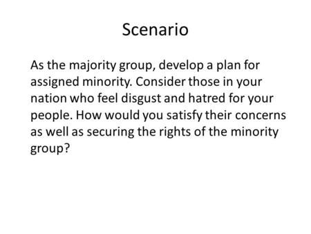 Scenario As the majority group, develop a plan for assigned minority. Consider those in your nation who feel disgust and hatred for your people. How would.
