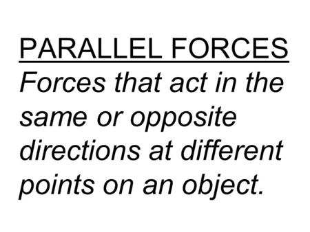 PARALLEL FORCES Forces that act in the same or opposite directions at different points on an object.