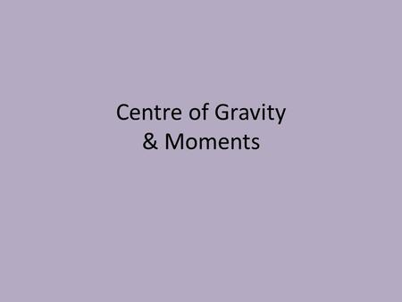Centre of Gravity & Moments Stability Two factors determine the stability of an object – Centre of Gravity – Base If the Centre of Gravity of an object.