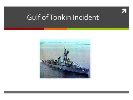  Gulf of Tonkin Incident. Learning Intention We will be able to describe how the Gulf of Tonkin incident resulted in the tensions in Vietnam escalate.
