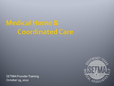 SETMA Provider Training October 19, 2010. One of the catch phrases to medical home is that care is coordinated. At SETMA it means more than just coordinating.