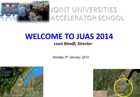 WELCOME TO JUAS 2014 Louis Rinolfi, Director Joint Universities Accelerator School CERN / LHC / L. Taylor Simulations Higgs boson July 2012 Monday 6 th.