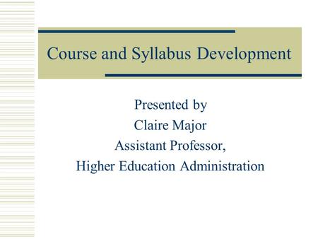 Course and Syllabus Development Presented by Claire Major Assistant Professor, Higher Education Administration.