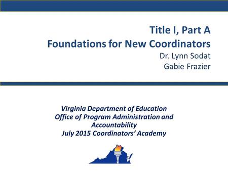 Title I, Part A Foundations for New Coordinators Dr. Lynn Sodat Gabie Frazier Virginia Department of Education Office of Program Administration and Accountability.