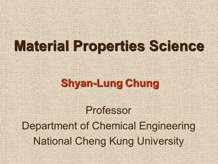 Material Properties Science Shyan-Lung Chung Professor Department of Chemical Engineering National Cheng Kung University.