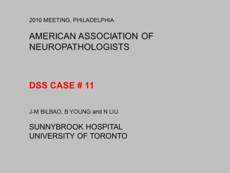 2010 MEETING, PHILADELPHIA AMERICAN ASSOCIATION OF NEUROPATHOLOGISTS DSS CASE # 11 J-M BILBAO, B YOUNG and N LIU SUNNYBROOK HOSPITAL UNIVERSITY OF TORONTO.