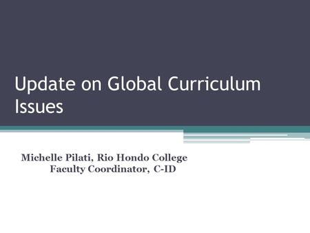Update on Global Curriculum Issues Michelle Pilati, Rio Hondo College Faculty Coordinator, C-ID.