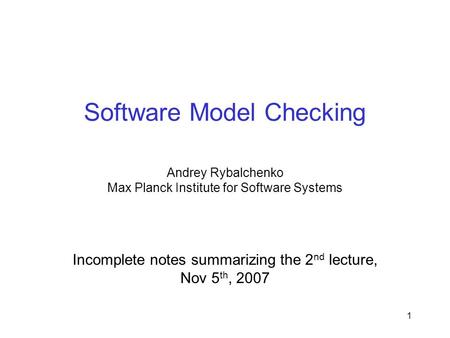 1 Software Model Checking Andrey Rybalchenko Max Planck Institute for Software Systems Incomplete notes summarizing the 2 nd lecture, Nov 5 th, 2007.