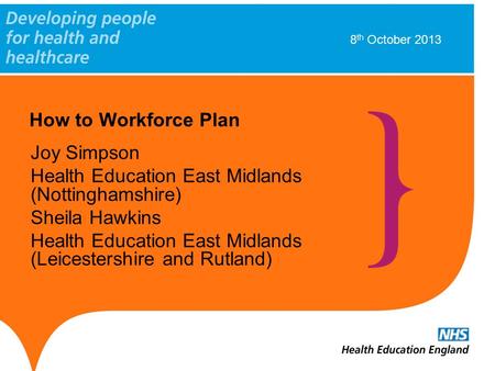 How to Workforce Plan Joy Simpson Health Education East Midlands (Nottinghamshire) Sheila Hawkins Health Education East Midlands (Leicestershire and Rutland)