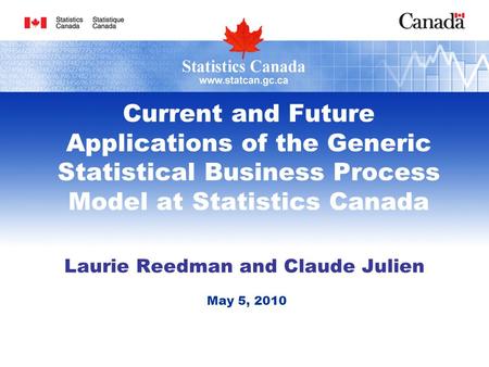 Current and Future Applications of the Generic Statistical Business Process Model at Statistics Canada Laurie Reedman and Claude Julien May 5, 2010.