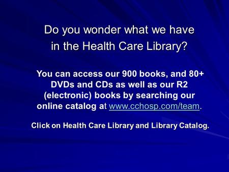 Do you wonder what we have in the Health Care Library? t www.cchosp.com/team. You can access our 900 books, and 80+ DVDs and CDs as well as our R2 (electronic)