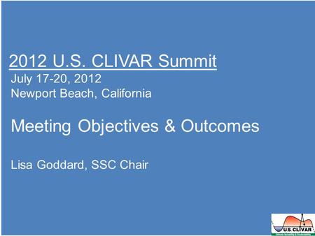 2012 U.S. CLIVAR Summit July 17-20, 2012 Newport Beach, California Meeting Objectives & Outcomes Lisa Goddard, SSC Chair.
