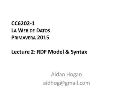 CC6202-1 L A W EB DE D ATOS P RIMAVERA 2015 Lecture 2: RDF Model & Syntax Aidan Hogan