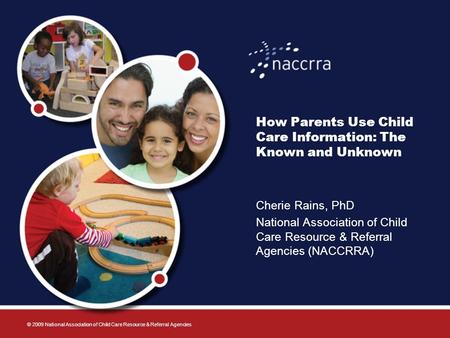 How Parents Use Child Care Information: The Known and Unknown Cherie Rains, PhD National Association of Child Care Resource & Referral Agencies (NACCRRA)