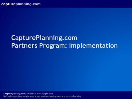 Captureplanning.com A captureplanning.com publication, © Copyright 2008 We’re changing how people learn about business development and proposal writing.