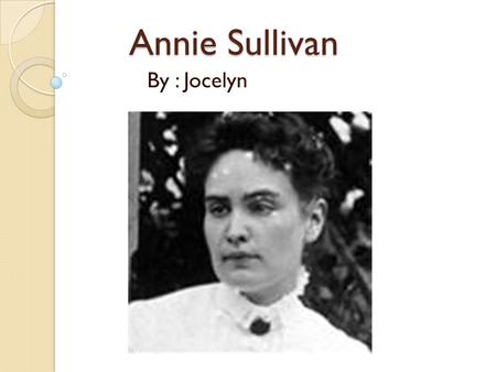 Annie Sullivan By : Jocelyn. The Early Years… Annie Macy Sullivan was born on April 14 th 1866,in Feeding Hills Massachusetts. In Annie’s early year activities/hobbies.