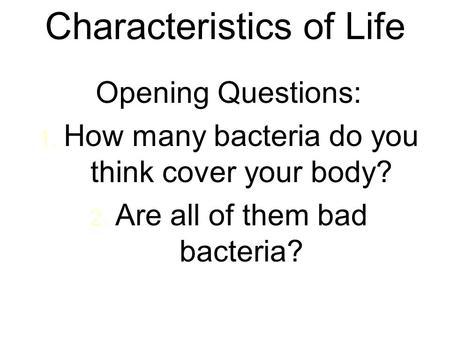 Characteristics of Life Opening Questions: 1. 1. How many bacteria do you think cover your body? 2. 2. Are all of them bad bacteria?