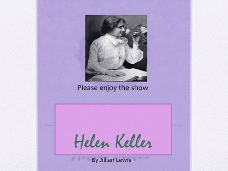 Helen Keller By Jillian Lewis Please enjoy the show.