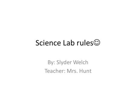Science Lab rules By: Slyder Welch Teacher: Mrs. Hunt.