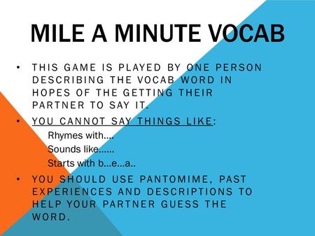 MILE A MINUTE VOCAB THIS GAME IS PLAYED BY ONE PERSON DESCRIBING THE VOCAB WORD IN HOPES OF THE GETTING THEIR PARTNER TO SAY IT. YOU CANNOT SAY THINGS.