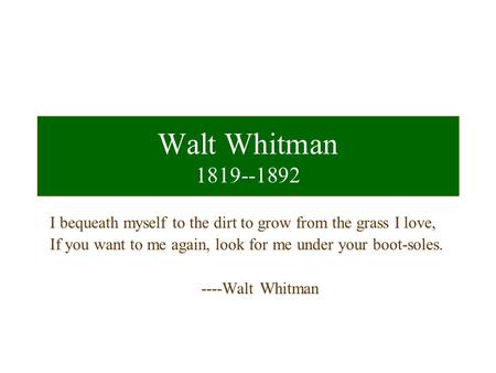 Walt Whitman 1819--1892 I bequeath myself to the dirt to grow from the grass I love, If you want to me again, look for me under your boot-soles. ----Walt.