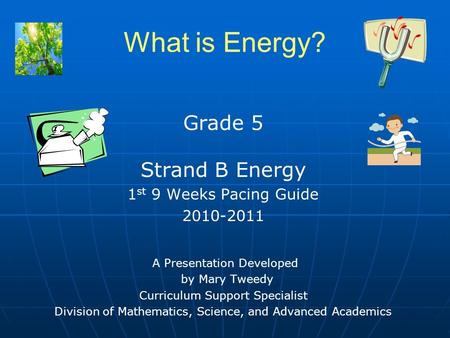 What is Energy? Grade 5 Strand B Energy 1 st 9 Weeks Pacing Guide 2010-2011 A Presentation Developed by Mary Tweedy Curriculum Support Specialist Division.
