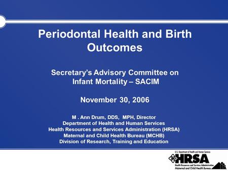 Periodontal Health and Birth Outcomes Secretary’s Advisory Committee on Infant Mortality – SACIM November 30, 2006 M. Ann Drum, DDS, MPH, Director Department.