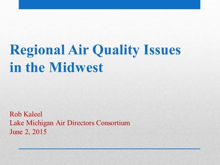 Regional Air Quality Issues in the Midwest Rob Kaleel Lake Michigan Air Directors Consortium June 2, 2015.