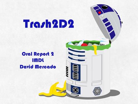 Trash2D2 Oral Report 2 IMDL David Mercado. Summary of Function Main Objective: Collect Garbage Motor-Driven Abilities: ▫Roam & Avoid Obstacles ▫Open Lid.