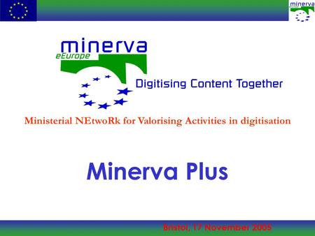 Bristol, 17 November 2005 Minerva Plus Ministerial NEtwoRk for Valorising Activities in digitisation.