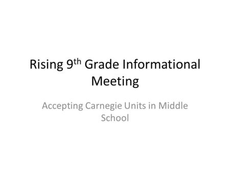 Rising 9 th Grade Informational Meeting Accepting Carnegie Units in Middle School.