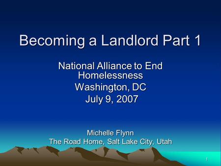 1 Becoming a Landlord Part 1 National Alliance to End Homelessness Washington, DC July 9, 2007 July 9, 2007 Michelle Flynn The Road Home, Salt Lake City,